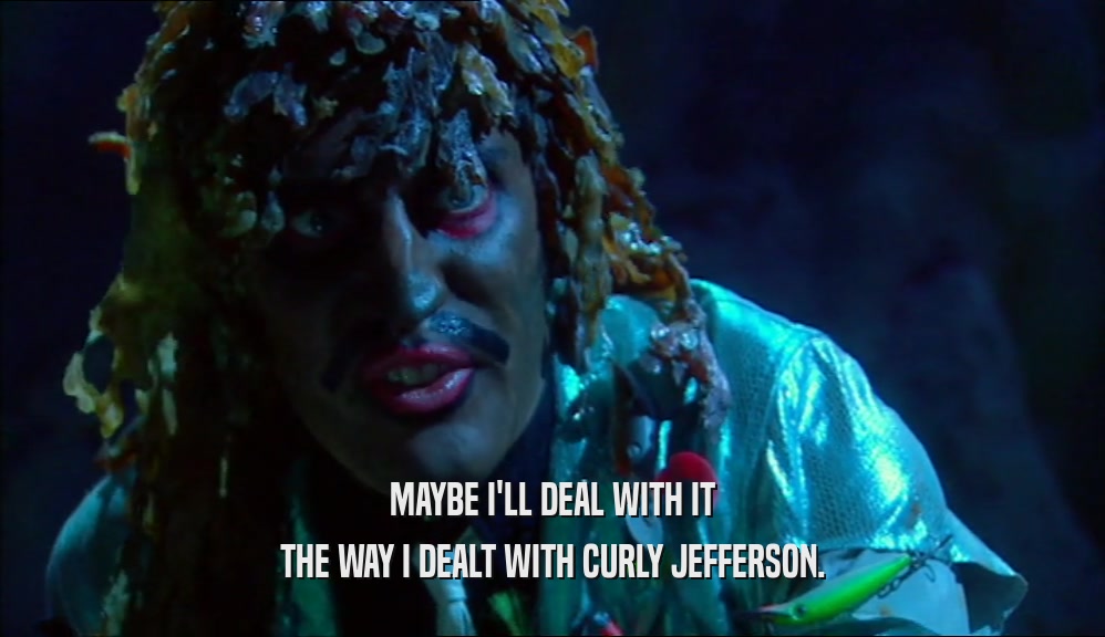 MAYBE I'LL DEAL WITH IT THE WAY I DEALT WITH CURLY JEFFERSON. 