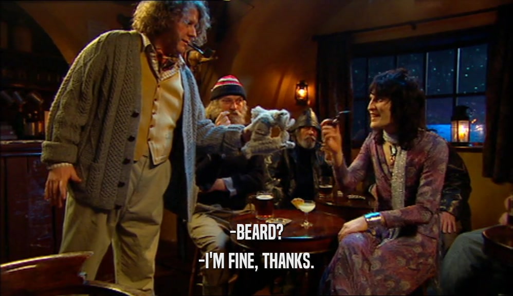 -BEARD? -I'M FINE, THANKS. 