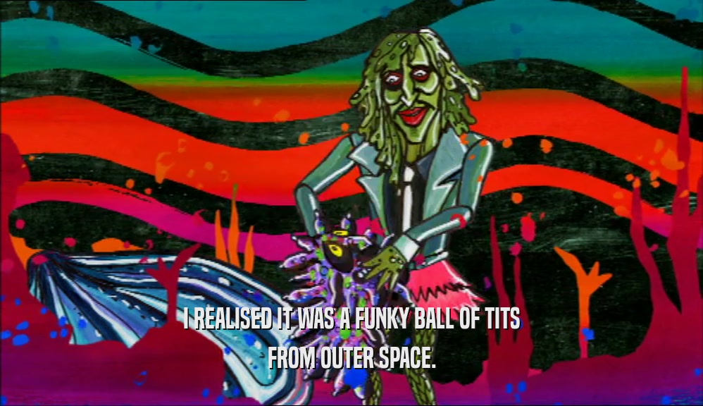 I REALISED IT WAS A FUNKY BALL OF TITS FROM OUTER SPACE. 