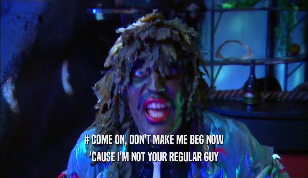 # COME ON, DON'T MAKE ME BEG NOW 'CAUSE I'M NOT YOUR REGULAR GUY 