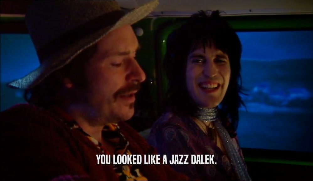 YOU LOOKED LIKE A JAZZ DALEK.  