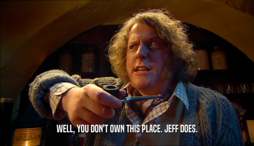 WELL, YOU DON'T OWN THIS PLACE. JEFF DOES.  