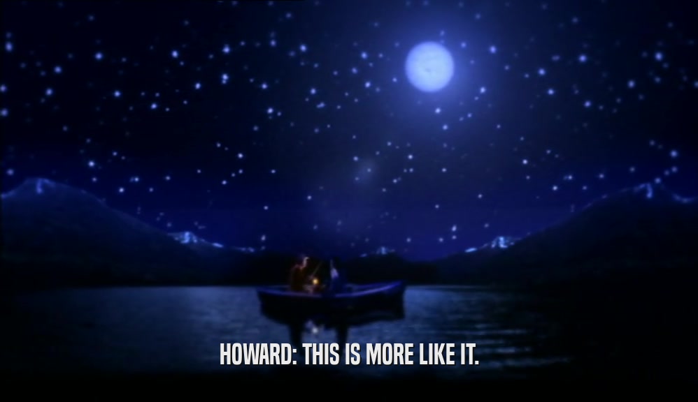 HOWARD: THIS IS MORE LIKE IT.  