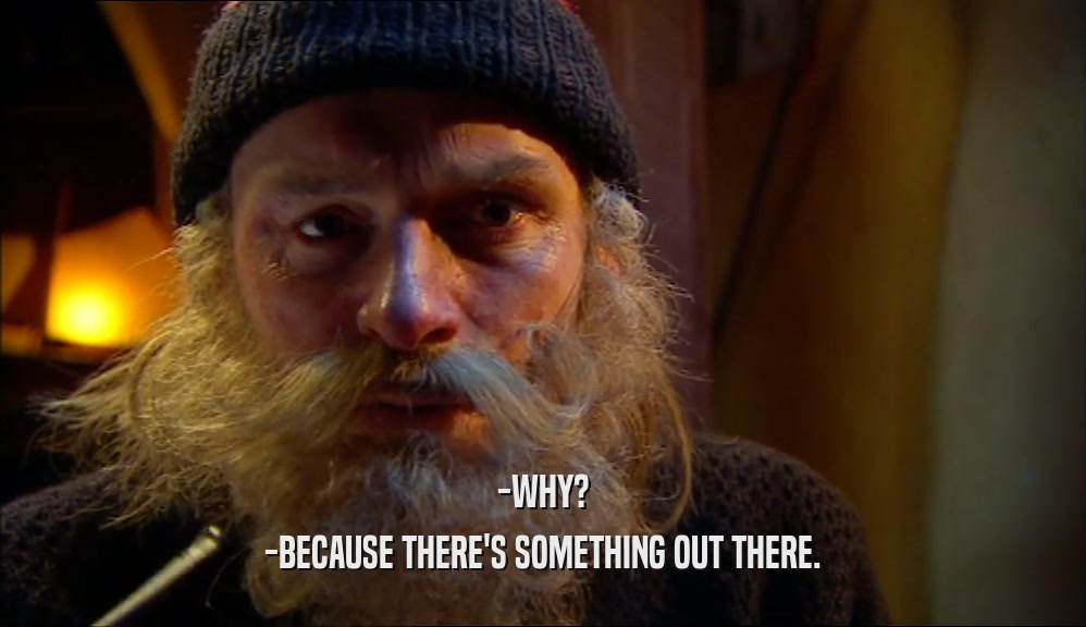 -WHY? -BECAUSE THERE'S SOMETHING OUT THERE. 