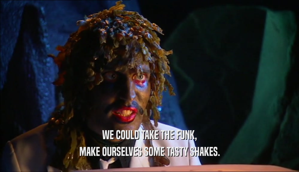 WE COULD TAKE THE FUNK, MAKE OURSELVES SOME TASTY SHAKES. 