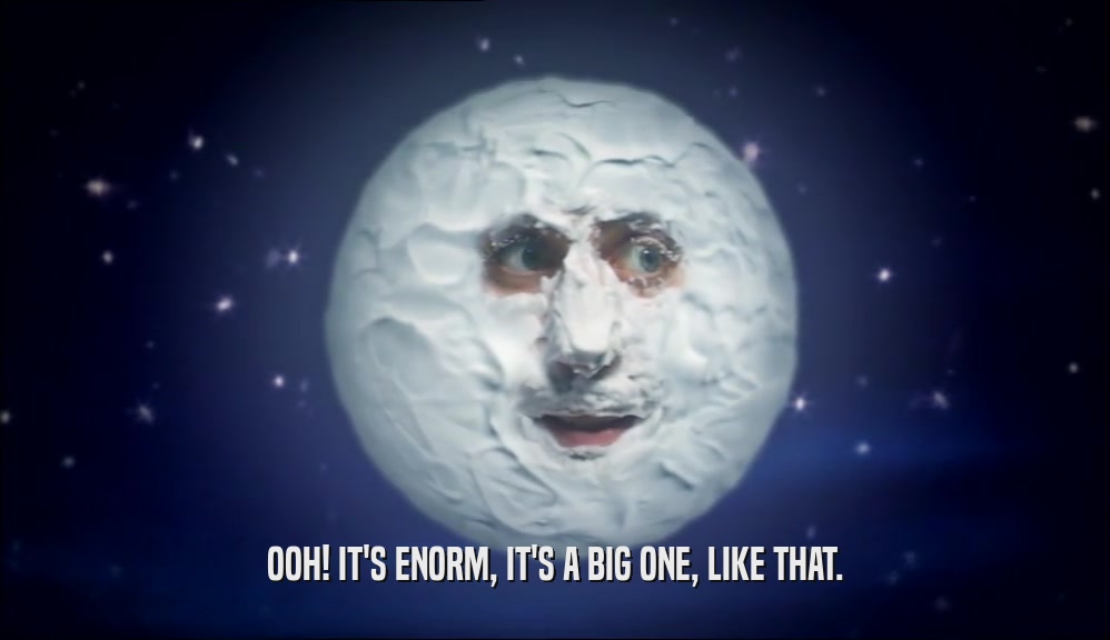 OOH! IT'S ENORM, IT'S A BIG ONE, LIKE THAT.  