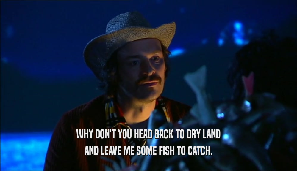 WHY DON'T YOU HEAD BACK TO DRY LAND AND LEAVE ME SOME FISH TO CATCH. 