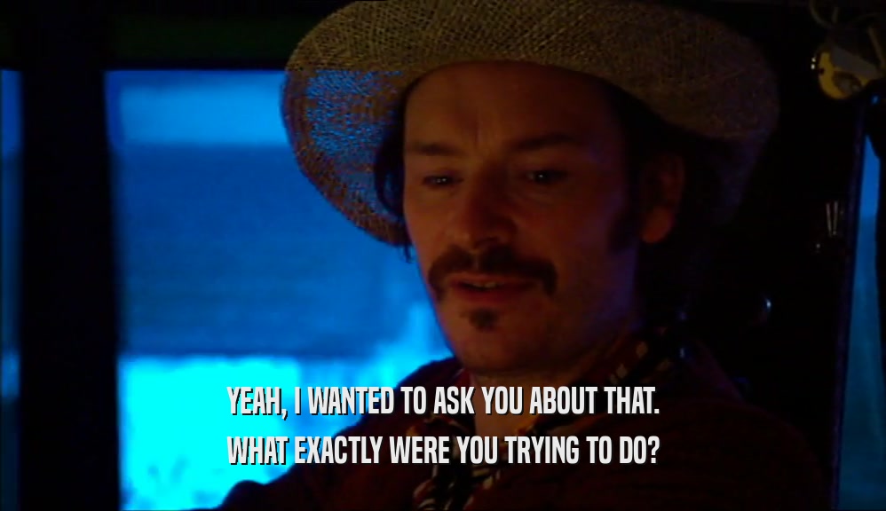 YEAH, I WANTED TO ASK YOU ABOUT THAT. WHAT EXACTLY WERE YOU TRYING TO DO? 