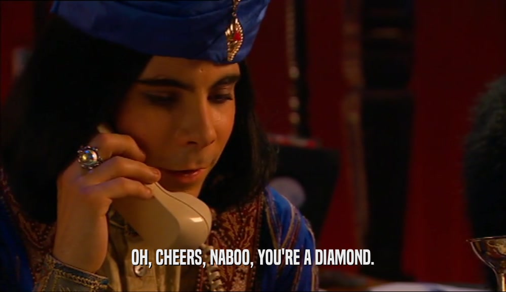 OH, CHEERS, NABOO, YOU'RE A DIAMOND.  