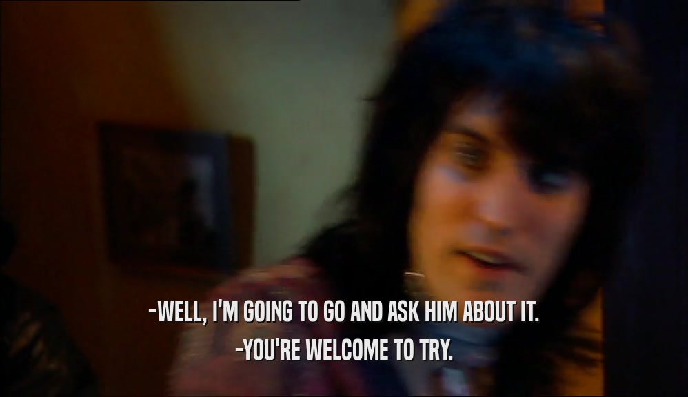 -WELL, I'M GOING TO GO AND ASK HIM ABOUT IT. -YOU'RE WELCOME TO TRY. 