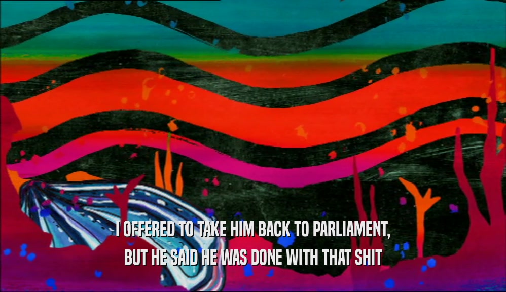 I OFFERED TO TAKE HIM BACK TO PARLIAMENT, BUT HE SAID HE WAS DONE WITH THAT SHIT 