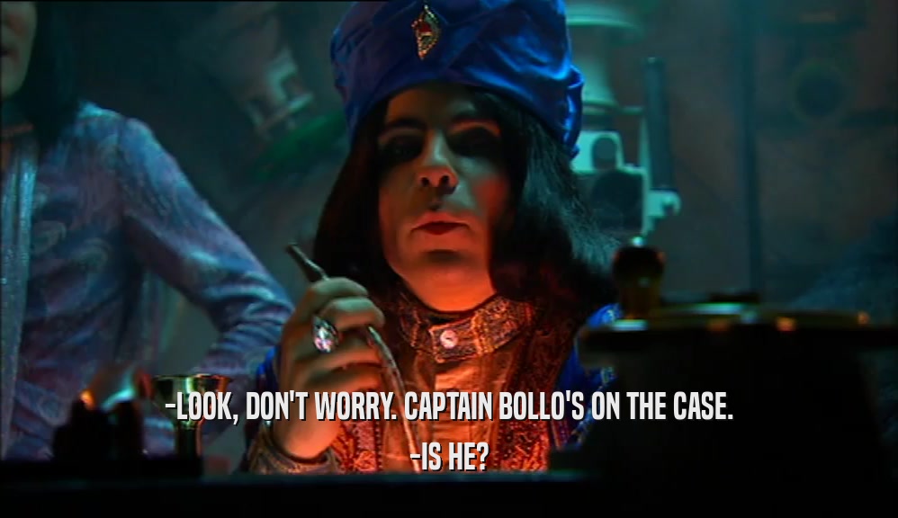 -LOOK, DON'T WORRY. CAPTAIN BOLLO'S ON THE CASE. -IS HE? 