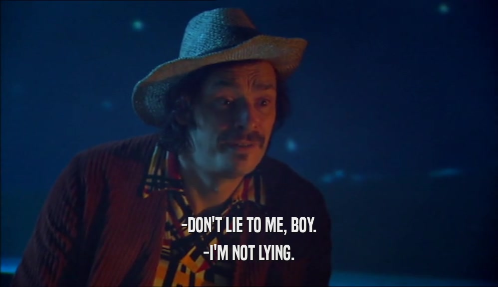 -DON'T LIE TO ME, BOY. -I'M NOT LYING. 