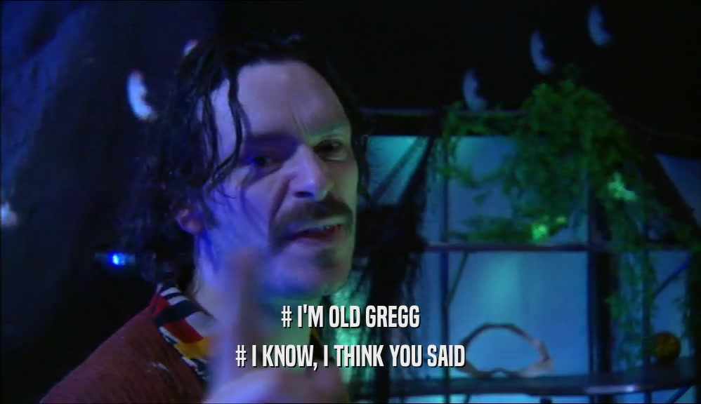# I'M OLD GREGG # I KNOW, I THINK YOU SAID 