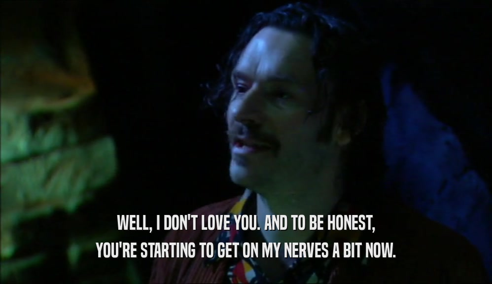 WELL, I DON'T LOVE YOU. AND TO BE HONEST, YOU'RE STARTING TO GET ON MY NERVES A BIT NOW. 