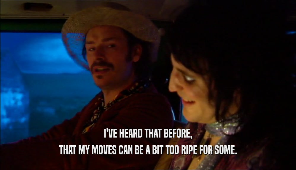 I'VE HEARD THAT BEFORE, THAT MY MOVES CAN BE A BIT TOO RIPE FOR SOME. 