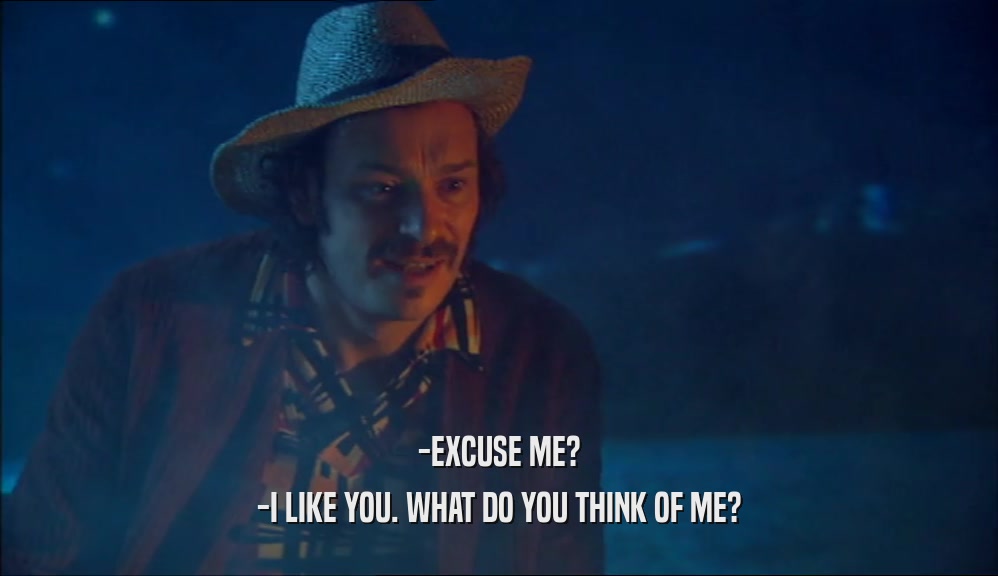 -EXCUSE ME? -I LIKE YOU. WHAT DO YOU THINK OF ME? 