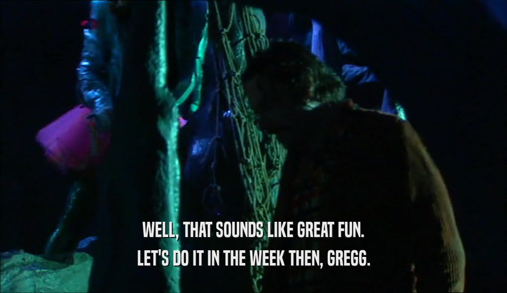 WELL, THAT SOUNDS LIKE GREAT FUN. LET'S DO IT IN THE WEEK THEN, GREGG. 