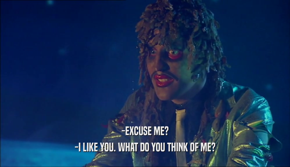 -EXCUSE ME? -I LIKE YOU. WHAT DO YOU THINK OF ME? 