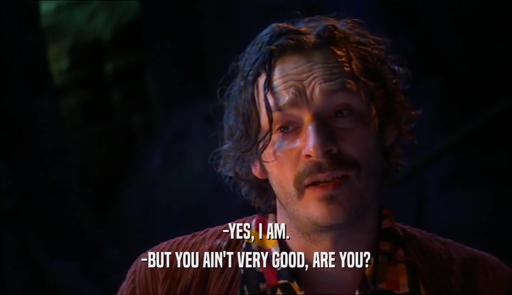 -YES, I AM. -BUT YOU AIN'T VERY GOOD, ARE YOU? 