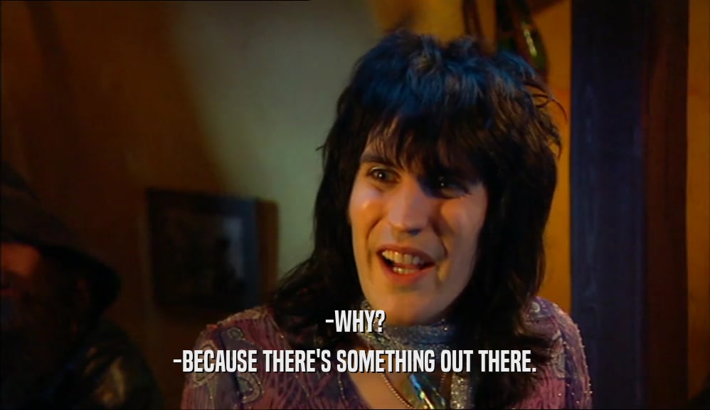 -WHY? -BECAUSE THERE'S SOMETHING OUT THERE. 