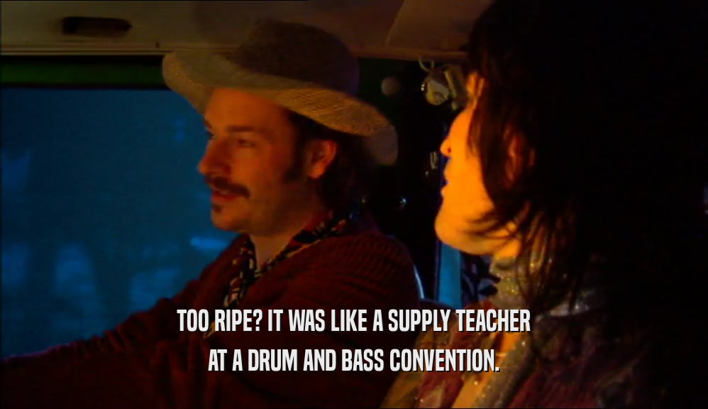TOO RIPE? IT WAS LIKE A SUPPLY TEACHER AT A DRUM AND BASS CONVENTION. 
