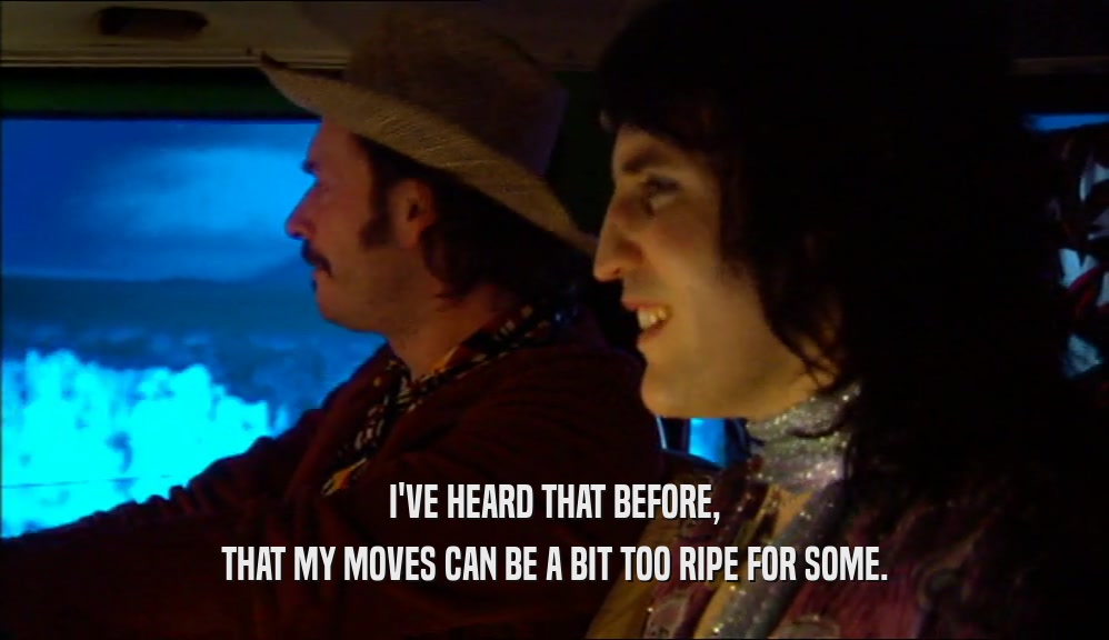 I'VE HEARD THAT BEFORE, THAT MY MOVES CAN BE A BIT TOO RIPE FOR SOME. 