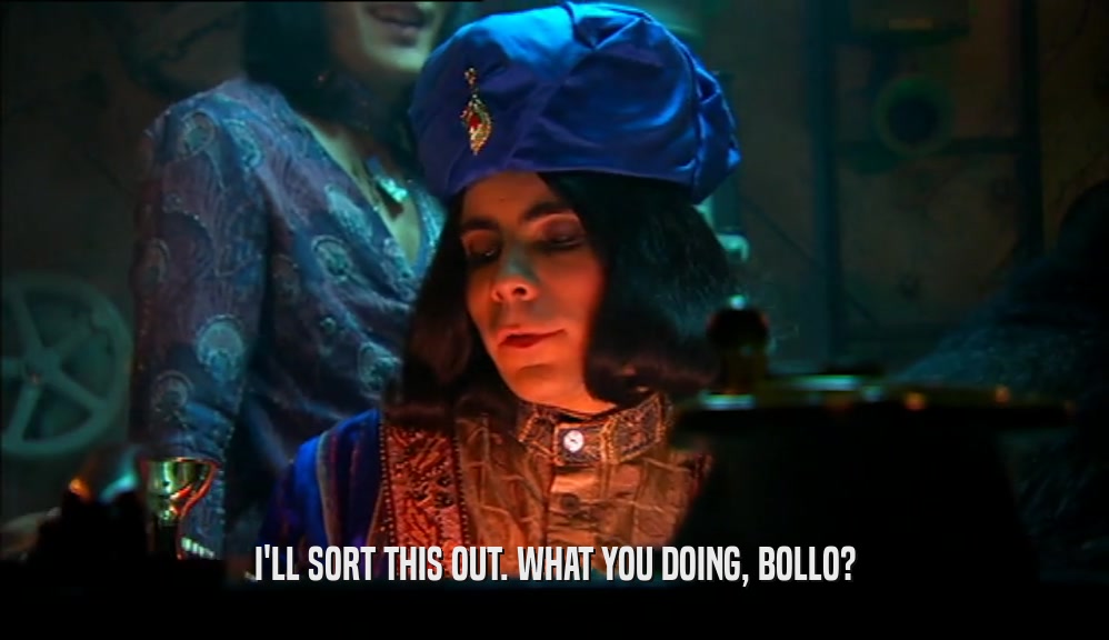 I'LL SORT THIS OUT. WHAT YOU DOING, BOLLO?  