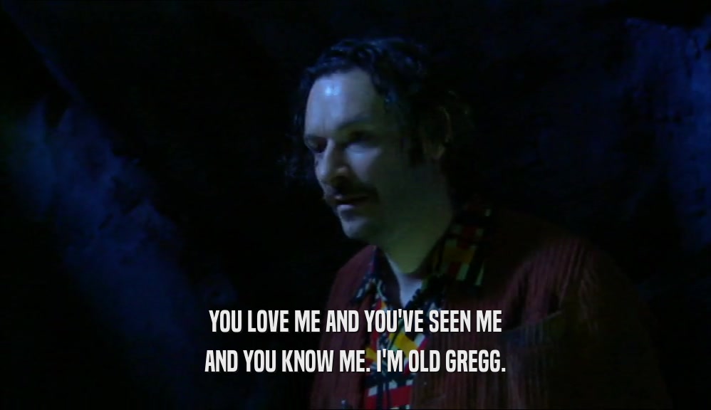 YOU LOVE ME AND YOU'VE SEEN ME AND YOU KNOW ME. I'M OLD GREGG. 