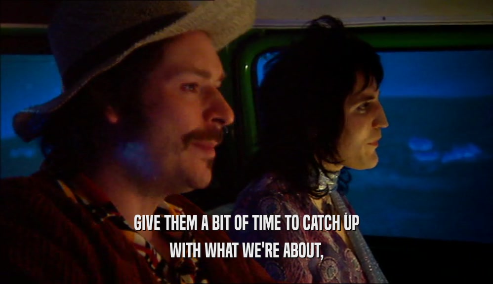 GIVE THEM A BIT OF TIME TO CATCH UP WITH WHAT WE'RE ABOUT, 