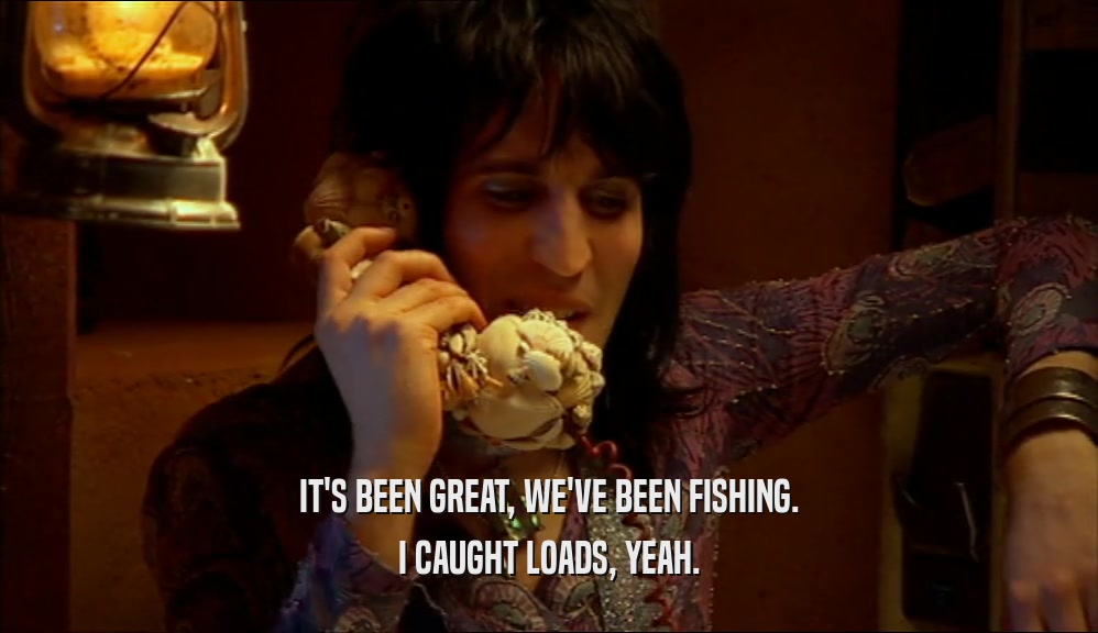 IT'S BEEN GREAT, WE'VE BEEN FISHING. I CAUGHT LOADS, YEAH. 