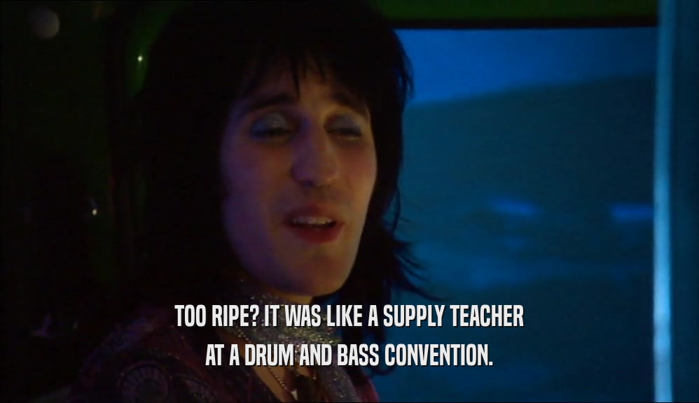 TOO RIPE? IT WAS LIKE A SUPPLY TEACHER AT A DRUM AND BASS CONVENTION. 