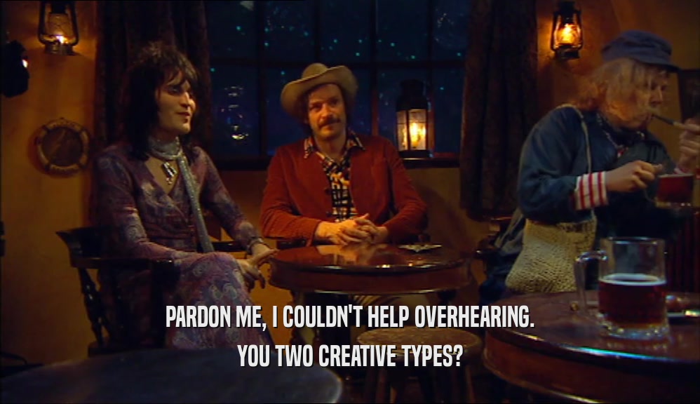 PARDON ME, I COULDN'T HELP OVERHEARING.
 YOU TWO CREATIVE TYPES?
 