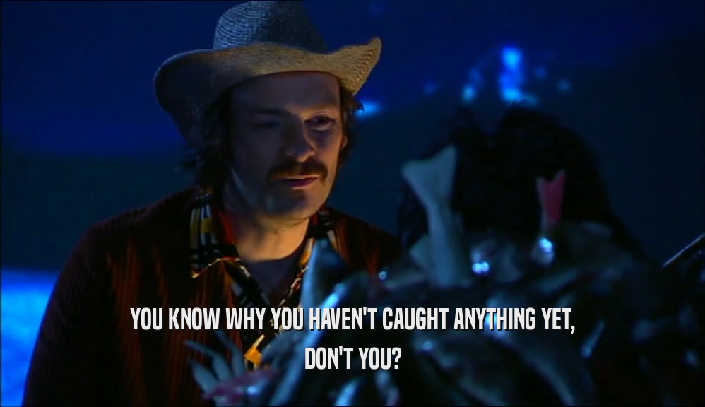 YOU KNOW WHY YOU HAVEN'T CAUGHT ANYTHING YET, DON'T YOU? 