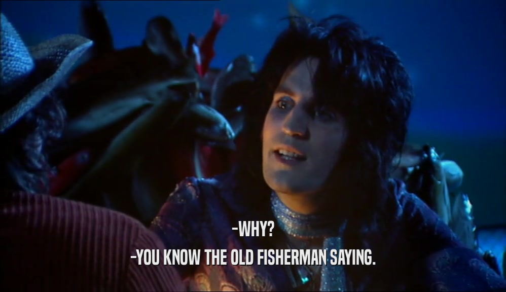 -WHY? -YOU KNOW THE OLD FISHERMAN SAYING. 