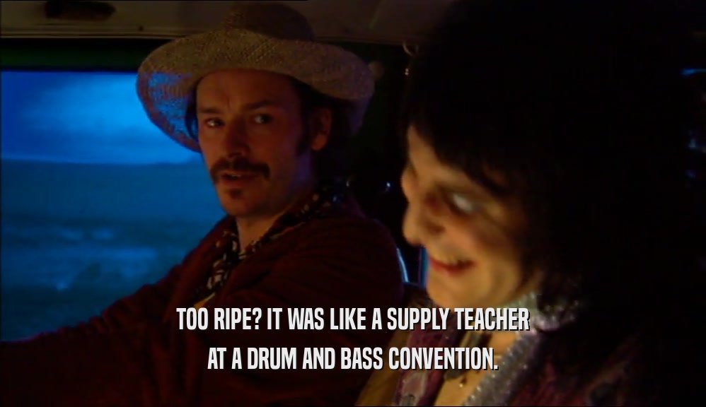 TOO RIPE? IT WAS LIKE A SUPPLY TEACHER AT A DRUM AND BASS CONVENTION. 