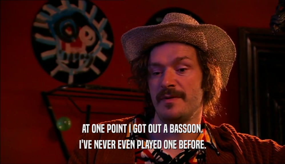 AT ONE POINT I GOT OUT A BASSOON. I'VE NEVER EVEN PLAYED ONE BEFORE. 