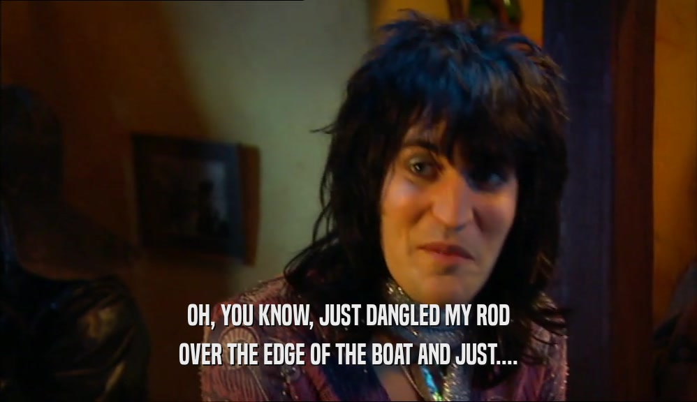 OH, YOU KNOW, JUST DANGLED MY ROD OVER THE EDGE OF THE BOAT AND JUST.... 