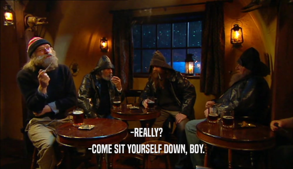 -REALLY? -COME SIT YOURSELF DOWN, BOY. 