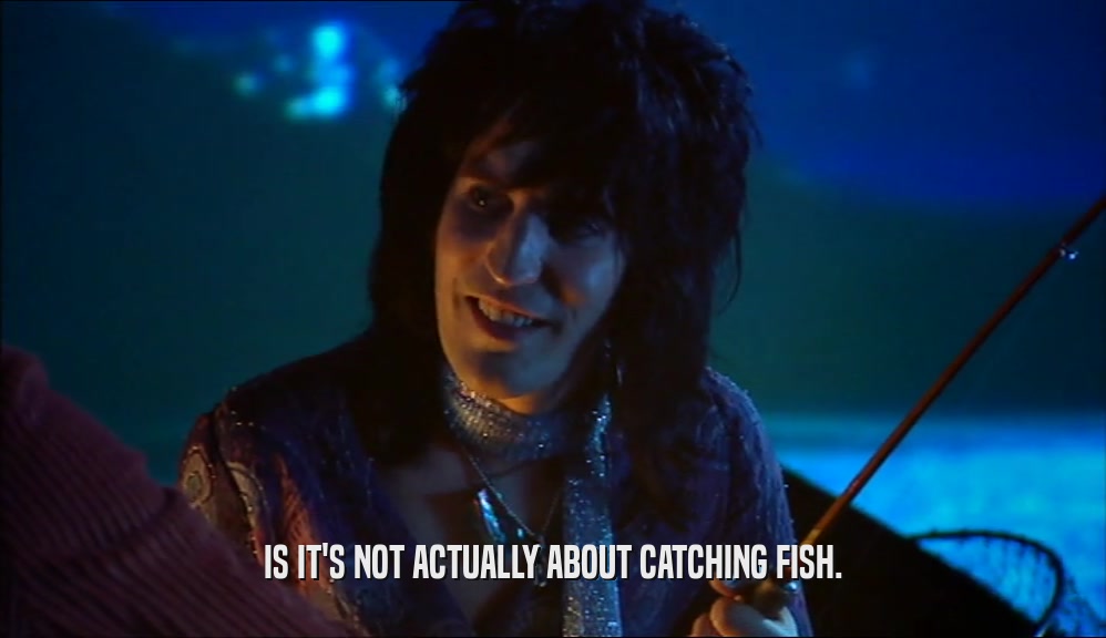 IS IT'S NOT ACTUALLY ABOUT CATCHING FISH.  