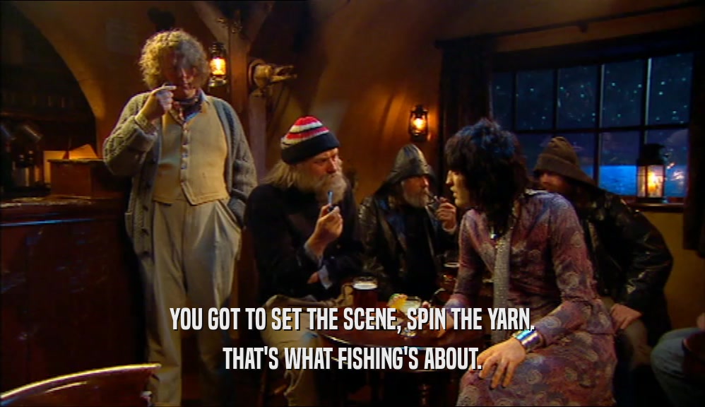 YOU GOT TO SET THE SCENE, SPIN THE YARN. THAT'S WHAT FISHING'S ABOUT. 