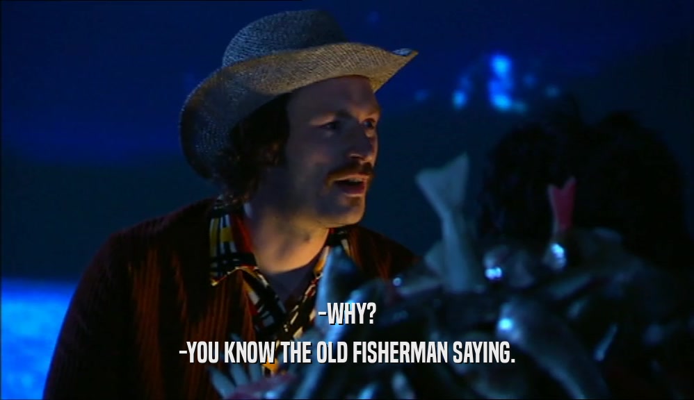 -WHY? -YOU KNOW THE OLD FISHERMAN SAYING. 