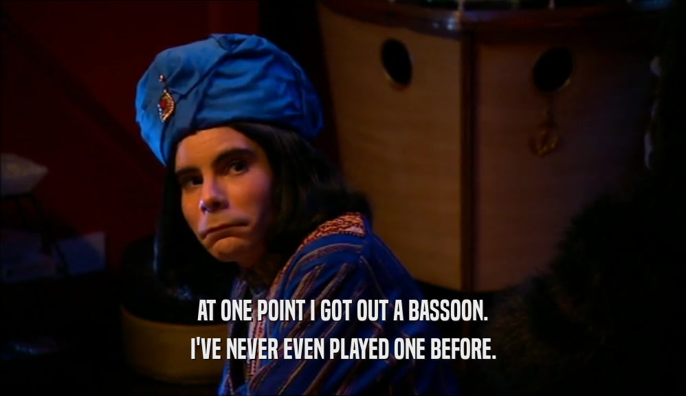 AT ONE POINT I GOT OUT A BASSOON. I'VE NEVER EVEN PLAYED ONE BEFORE. 