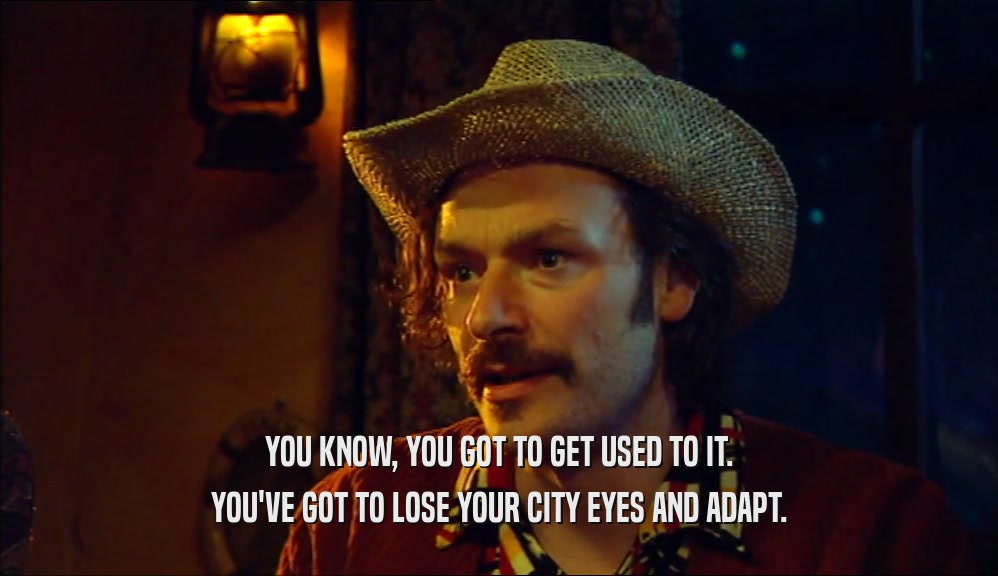 YOU KNOW, YOU GOT TO GET USED TO IT. YOU'VE GOT TO LOSE YOUR CITY EYES AND ADAPT. 
