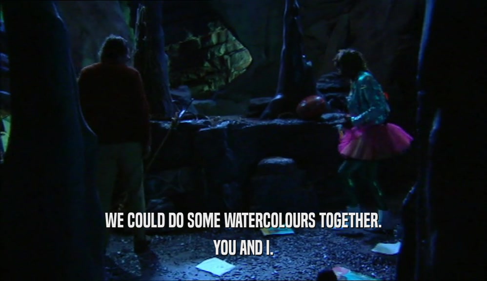 WE COULD DO SOME WATERCOLOURS TOGETHER. YOU AND I. 