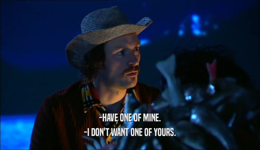-HAVE ONE OF MINE. -I DON'T WANT ONE OF YOURS. 