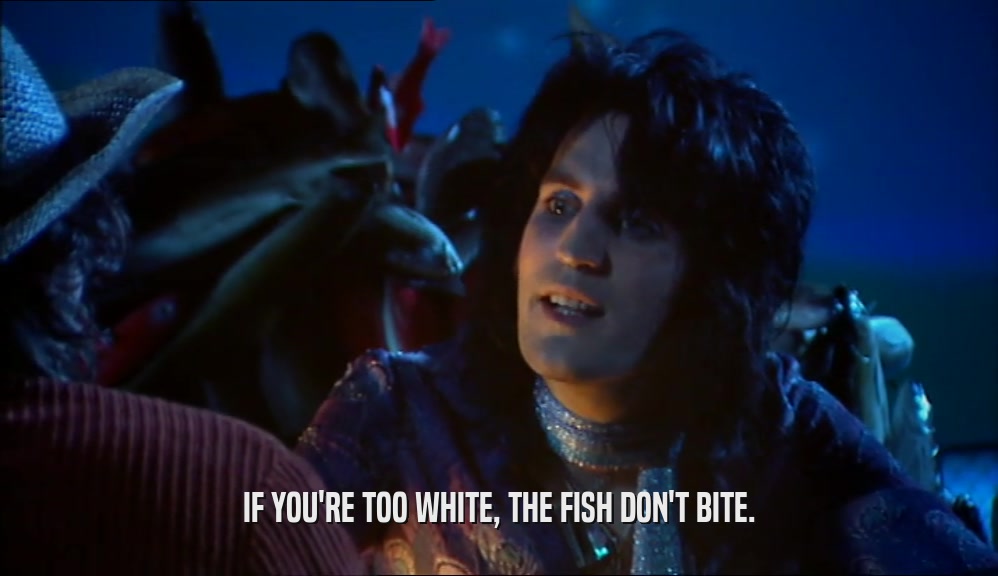 IF YOU'RE TOO WHITE, THE FISH DON'T BITE.  