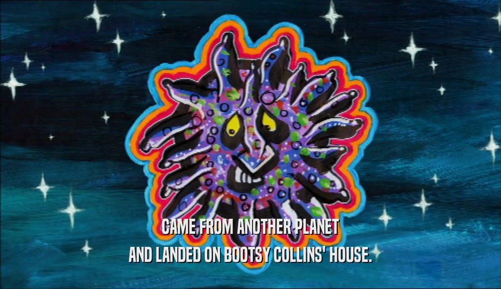 CAME FROM ANOTHER PLANET AND LANDED ON BOOTSY COLLINS' HOUSE. 