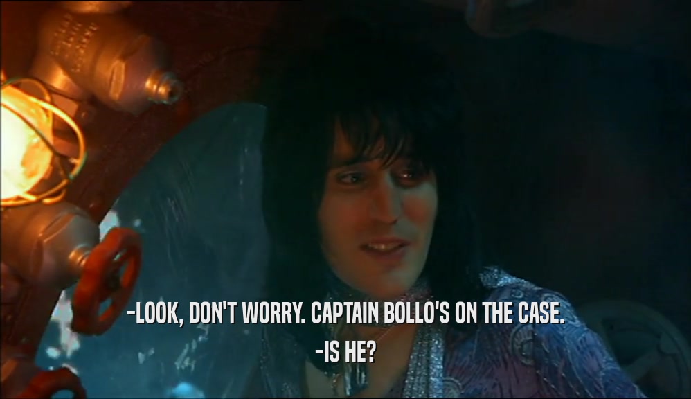 -LOOK, DON'T WORRY. CAPTAIN BOLLO'S ON THE CASE. -IS HE? 