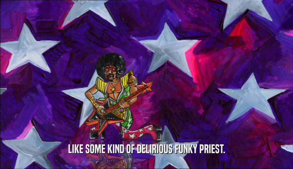 LIKE SOME KIND OF DELIRIOUS FUNKY PRIEST.  